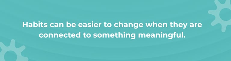 Habits can be easier to change when they are connected to something meaningful.